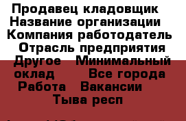 Продавец-кладовщик › Название организации ­ Компания-работодатель › Отрасль предприятия ­ Другое › Минимальный оклад ­ 1 - Все города Работа » Вакансии   . Тыва респ.